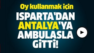 OY KULLANMAK İ&Ccedil;İN ISPARTA'DAN ANTALYA'YA AMBULANS İLE GİTTİ