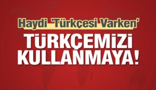 Haydi “Türkçesi Varken” Türkçemizi kullanmaya…
