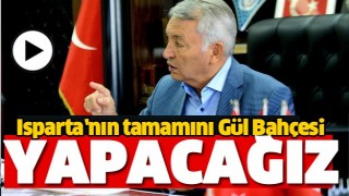 ISPARTA&rsquo;NIN TAMAMINI G&Uuml;L BAH&Ccedil;ESİ YAPACAĞIZ