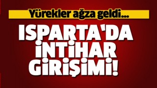 ISPARTA'DA İNTİHAR GİRİŞİMİ! Y&Uuml;REKLER AĞZA GELDİ...
