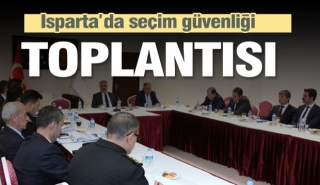 ISPARTA'DA SEÇİM GÜVENLİĞİ TOPLANTISI YAPILDI 2019