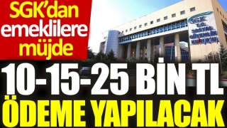 SGK&rsquo;dan Emeklilere M&uuml;jde: 10-15-25 Bin TL &Ouml;deme Yapılacak