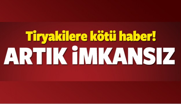 TİRYAKİLERE KÖTÜ HABER! ARTIK İMKANSIZ