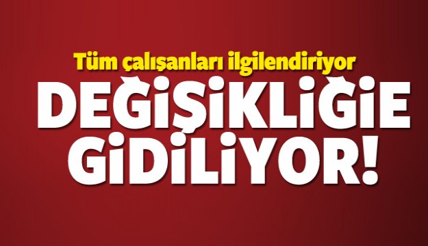 TÜM ÇALIŞANLARI İLGİLENDİRİYOR DEĞİŞİKLİK YAPILACAK