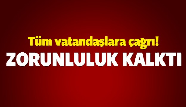 TÜM VATANDAŞLARA ÇAĞRI! ZORUNLULUK KALKTI