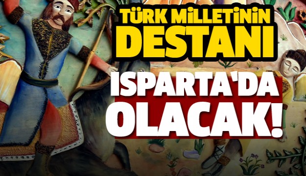 ​TÜRK MİLLETİNİN DESTANI ISPARTA’DA OLACAK