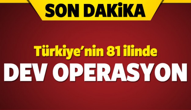 Türkiye'nin 81 ilinde dev operasyon