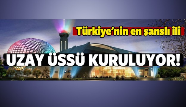 Türkiye'nin en şanslı ili! Uzay üssü kuruluyor