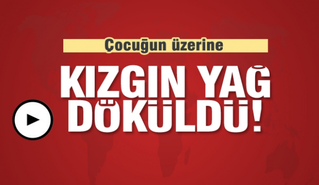 Üzerine kızgın yağ dökülen çocuk yaralandı