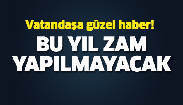 Vatandaşa güzel haber! Bu yıl zam yok