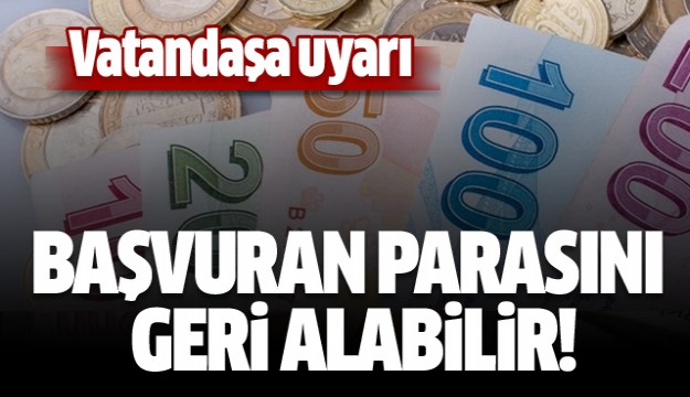 Vatandaşa uyarı! Başvuran o parayı geri alabilir