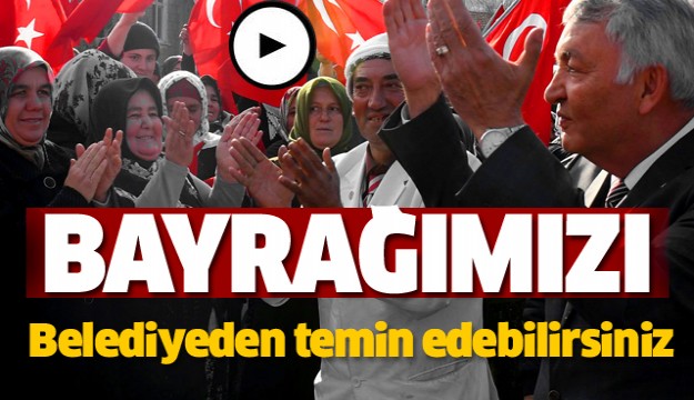 ‘VATANDAŞLARIMIZ BAYRAĞIMIZI 
BELEDİYEMİZDEN TEMİN EDEBİLİR’ 