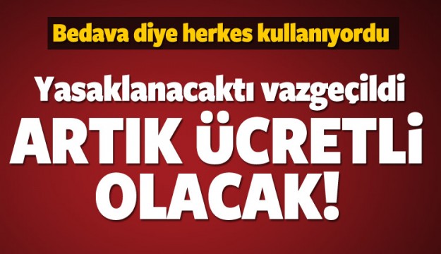 Yasaklanacaktı, vazgeçildi! Artık ücretli olacak