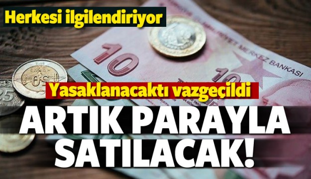 YASAKLANMAYACAK! ARTIK PARAYLA SATILACAK