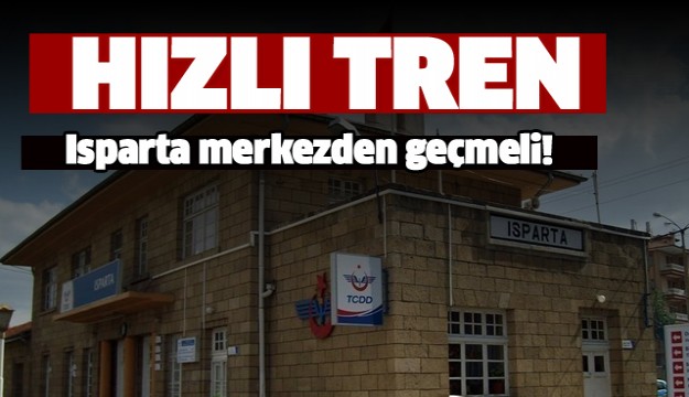 Yüksek hızlı tren Isparta merkezden geçmeli