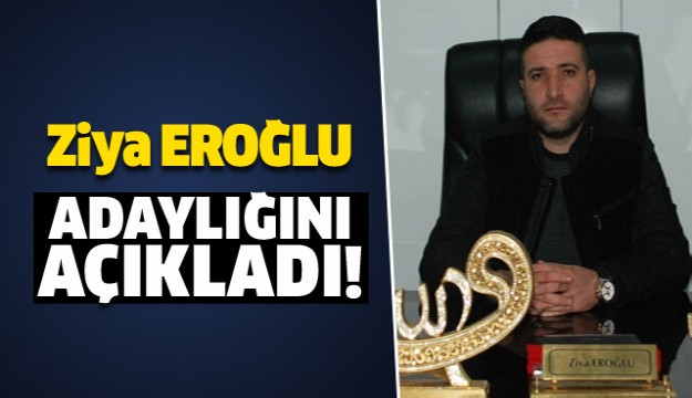 ZİYA EROĞLU ADAYLIĞINI AÇIKLADI